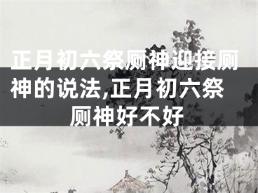 正月初六祭厕神迎接厕神的说法,正月初六祭厕神好不好