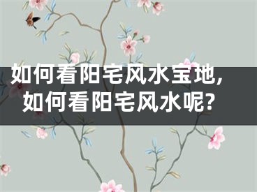 如何看阳宅风水宝地,如何看阳宅风水呢?