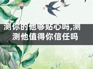 测你的他够贴心吗,测测他值得你信任吗