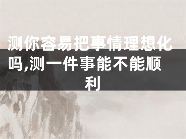 测你容易把事情理想化吗,测一件事能不能顺利