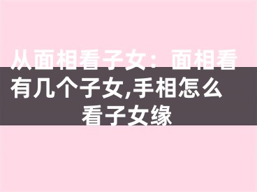 从面相看子女：面相看有几个子女,手相怎么看子女缘
