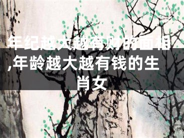 年纪越大越有财的面相,年龄越大越有钱的生肖女