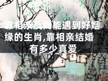 靠相亲反而能遇到好姻缘的生肖,靠相亲结婚有多少真爱