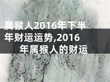 属猴人2016年下半年财运运势,2016年属猴人的财运