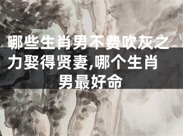 哪些生肖男不费吹灰之力娶得贤妻,哪个生肖男最好命
