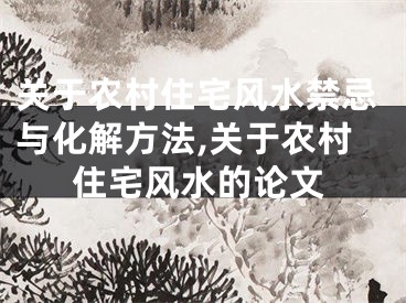 关于农村住宅风水禁忌与化解方法,关于农村住宅风水的论文