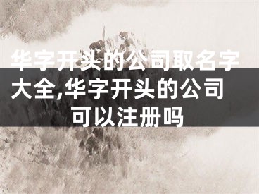 华字开头的公司取名字大全,华字开头的公司可以注册吗