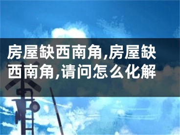 房屋缺西南角,房屋缺西南角,请问怎么化解