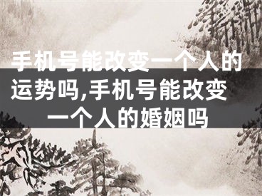 手机号能改变一个人的运势吗,手机号能改变一个人的婚姻吗