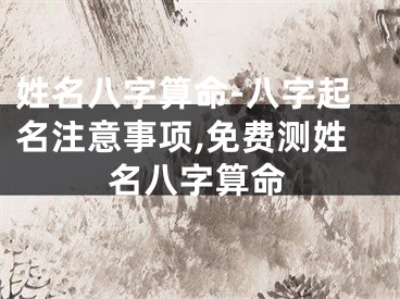 姓名八字算命-八字起名注意事项,免费测姓名八字算命