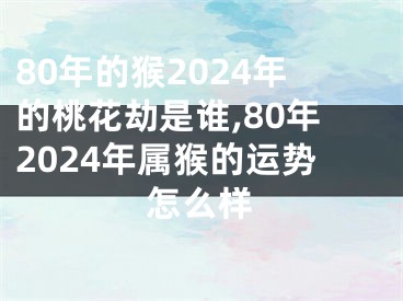 80年的猴2024年的桃花劫是谁,80年2024年属猴的运势怎么样