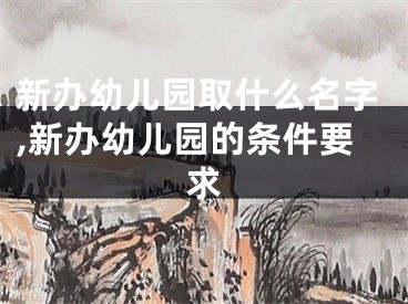 新办幼儿园取什么名字,新办幼儿园的条件要求