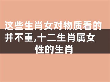 这些生肖女对物质看的并不重,十二生肖属女性的生肖