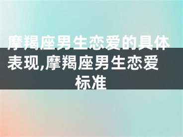 摩羯座男生恋爱的具体表现,摩羯座男生恋爱标准