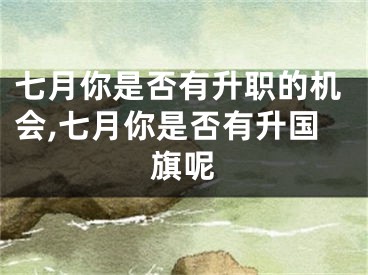 七月你是否有升职的机会,七月你是否有升国旗呢