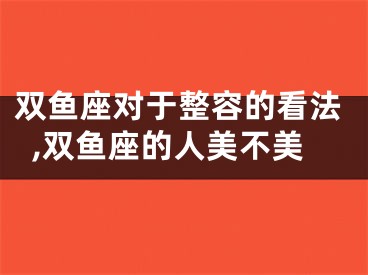 双鱼座对于整容的看法,双鱼座的人美不美