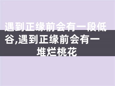 遇到正缘前会有一段低谷,遇到正缘前会有一堆烂桃花