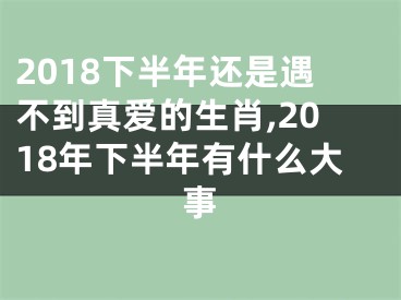 2018下半年还是遇不到真爱的生肖,2018年下半年有什么大事