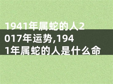 1941年属蛇的人2017年运势,1941年属蛇的人是什么命