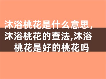 沐浴桃花是什么意思，沐浴桃花的查法,沐浴桃花是好的桃花吗