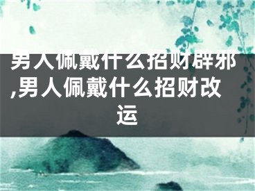 男人佩戴什么招财辟邪,男人佩戴什么招财改运