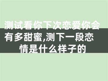 测试看你下次恋爱你会有多甜蜜,测下一段恋情是什么样子的