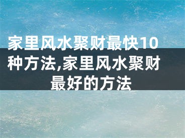 家里风水聚财最快10种方法,家里风水聚财最好的方法
