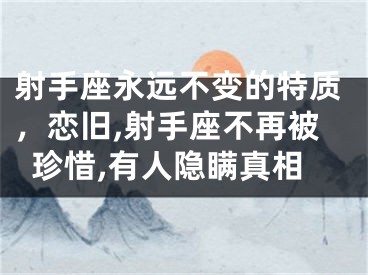 射手座永远不变的特质，恋旧,射手座不再被珍惜,有人隐瞒真相
