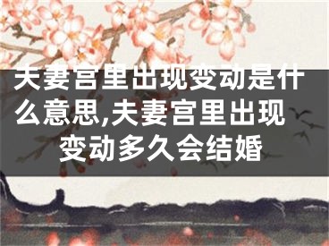 夫妻宫里出现变动是什么意思,夫妻宫里出现变动多久会结婚