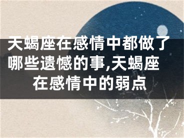 天蝎座在感情中都做了哪些遗憾的事,天蝎座在感情中的弱点
