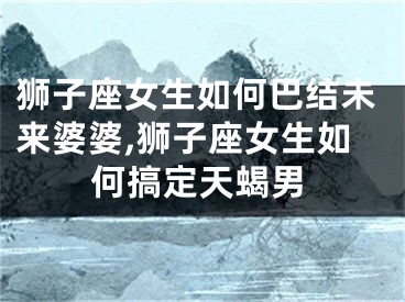 狮子座女生如何巴结未来婆婆,狮子座女生如何搞定天蝎男