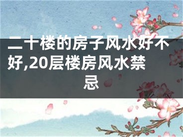 二十楼的房子风水好不好,20层楼房风水禁忌