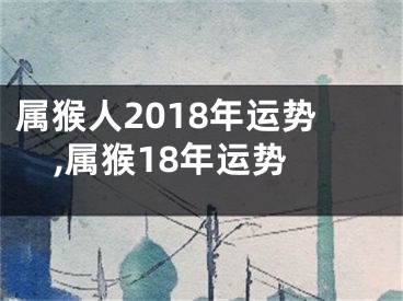 属猴人2018年运势,属猴18年运势