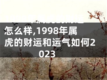 1998年属虎的财运怎么样,1998年属虎的财运和运气如何2023