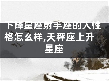 下降星座射手座的人性格怎么样,天秤座上升星座