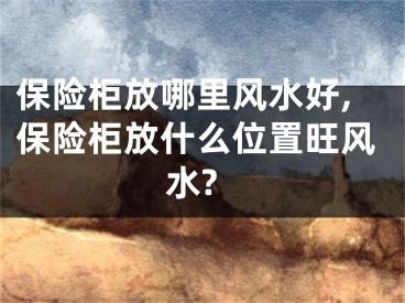 保险柜放哪里风水好,保险柜放什么位置旺风水?