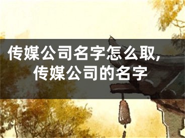 传媒公司名字怎么取,传媒公司的名字