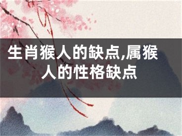 生肖猴人的缺点,属猴人的性格缺点