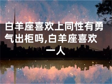 白羊座喜欢上同性有勇气出柜吗,白羊座喜欢一人