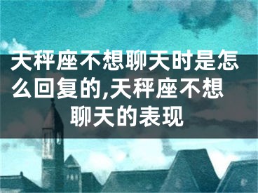 天秤座不想聊天时是怎么回复的,天秤座不想聊天的表现