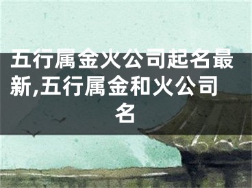 五行属金火公司起名最新,五行属金和火公司名