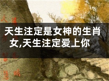 天生注定是女神的生肖女,天生注定爱上你