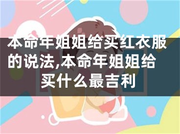 本命年姐姐给买红衣服的说法,本命年姐姐给买什么最吉利