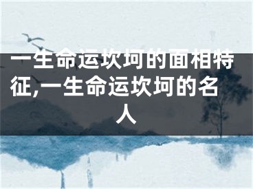 一生命运坎坷的面相特征,一生命运坎坷的名人