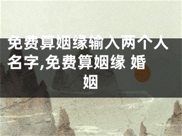 免费算姻缘输入两个人名字,免费算姻缘 婚姻