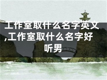 工作室取什么名字英文,工作室取什么名字好听男