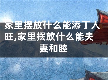 家里摆放什么能添丁人旺,家里摆放什么能夫妻和睦