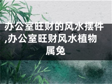 办公室旺财的风水摆件,办公室旺财风水植物属兔