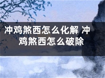 冲鸡煞西怎么化解 冲鸡煞西怎么破除