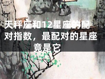 天秤座和12星座的配对指数，最配对的星座竟是它 